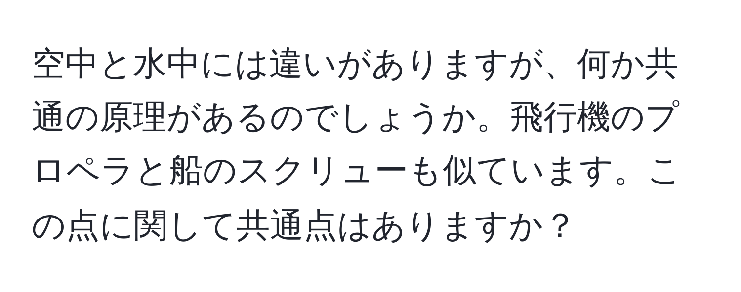 空中と水中には違いがありますが、何か共通の原理があるのでしょうか。飛行機のプロペラと船のスクリューも似ています。この点に関して共通点はありますか？