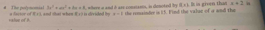a factor of f(x) , and that when f(x). where a and b are constants, is denoted by f(x). It is given that x+2 is 
4 The polynomial 3x^3+ax^2+bx+8 is divided by x-1 the remainder is 15. Find the value of a and the 
value of b.
