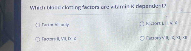 Which blood clotting factors are vitamin K dependent?
Factor VII only Factors I, II, V, X
Factors II, VII, IX, X Factors VIII, IX, XI, XII