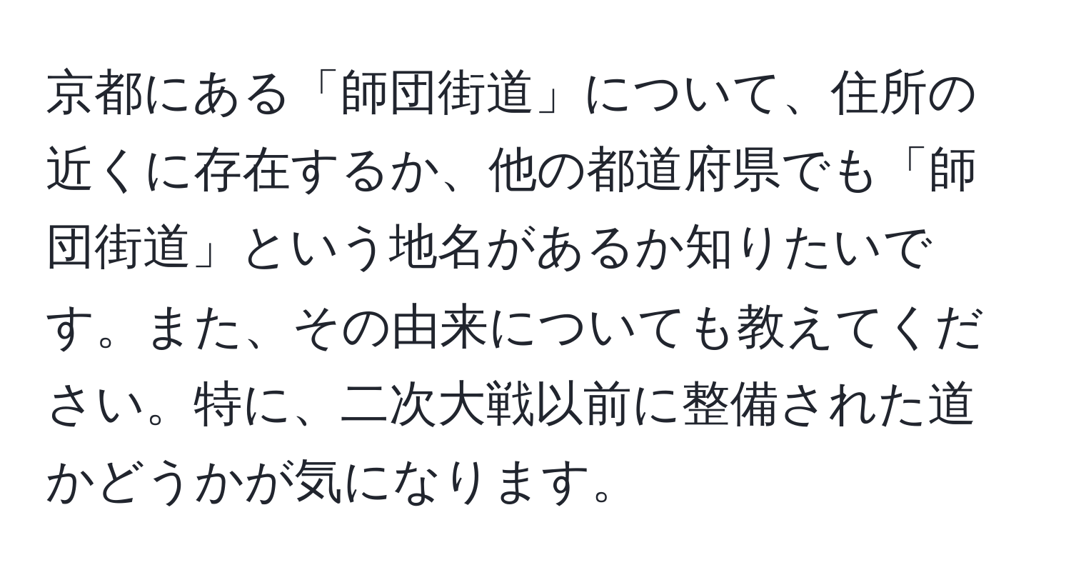 京都にある「師団街道」について、住所の近くに存在するか、他の都道府県でも「師団街道」という地名があるか知りたいです。また、その由来についても教えてください。特に、二次大戦以前に整備された道かどうかが気になります。