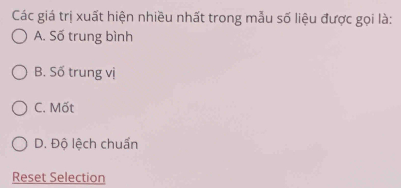 Các giá trị xuất hiện nhiều nhất trong mẫu số liệu được gọi là:
A. Số trung bình
B. Số trung vị
C. Mốt
D. Độ lệch chuẩn
Reset Selection