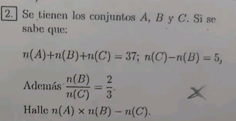 Se tienen los conjuntos A, B y C. Si se 
sabe que:
n(A)+n(B)+n(C)=37; n(C)-n(B)=5, 
Además  n(B)/n(C) = 2/3 . 
Halle n(A)* n(B)-n(C).