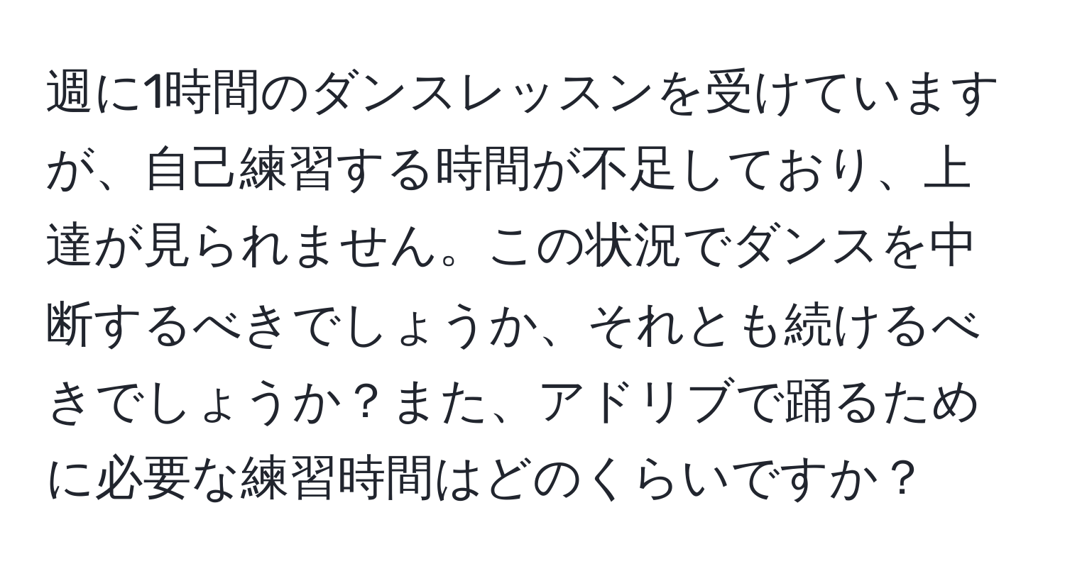 週に1時間のダンスレッスンを受けていますが、自己練習する時間が不足しており、上達が見られません。この状況でダンスを中断するべきでしょうか、それとも続けるべきでしょうか？また、アドリブで踊るために必要な練習時間はどのくらいですか？