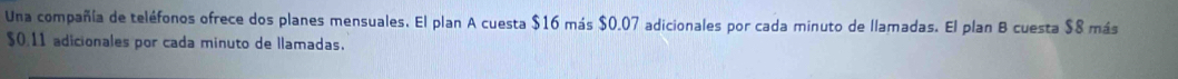 Una compañía de teléfonos ofrece dos planes mensuales. El plan A cuesta $16 más $0.07 adicionales por cada minuto de llamadas. El plan B cuesta $8 más
$0.11 adicionales por cada minuto de llamadas.