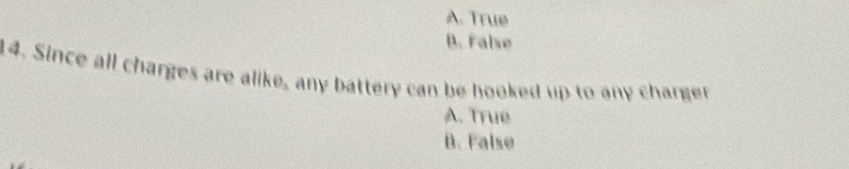 A. True
B. False
14. Since all charges are alike, any battery can be hooked up to any charger
A. True
B. False