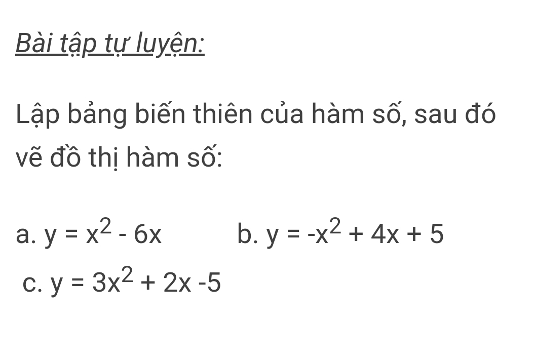 Bài tập tự luyện:
Lập bảng biến thiên của hàm số, sau đó
vẽ đồ thị hàm số:
a. y=x^2-6x b. y=-x^2+4x+5
C. y=3x^2+2x-5