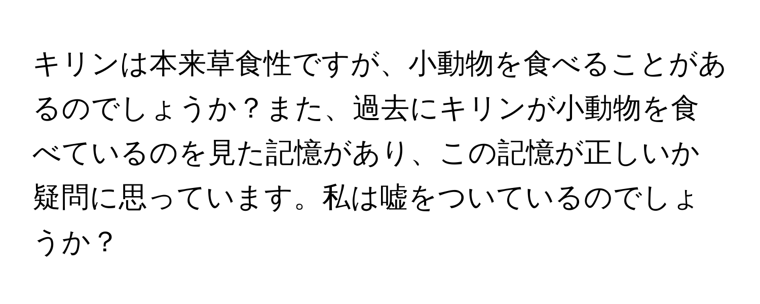 キリンは本来草食性ですが、小動物を食べることがあるのでしょうか？また、過去にキリンが小動物を食べているのを見た記憶があり、この記憶が正しいか疑問に思っています。私は嘘をついているのでしょうか？