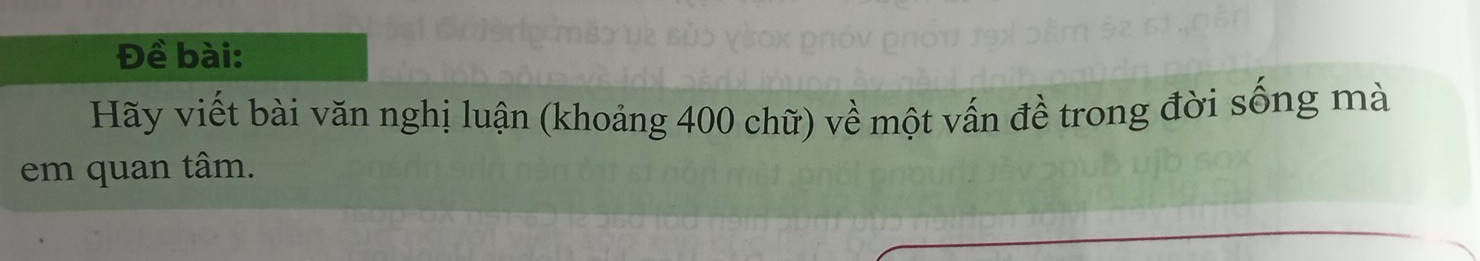 Đề bài: 
Hãy viết bài văn nghị luận (khoảng 400 chữ) về một vấn đề trong đời sống mà 
em quan tâm.