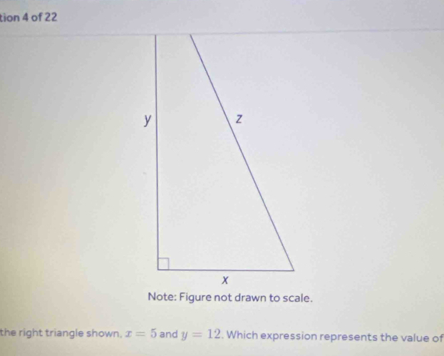 tion 4 of 22 
Note: Figure not drawn to scale. 
the right triangle shown. x=5 and y=12. Which expression represents the value of