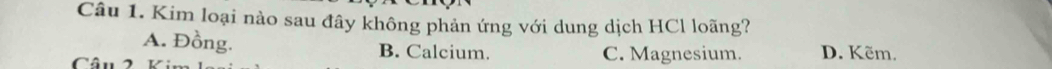 Kim loại nào sau đây không phản ứng với dung dịch HCl loãng?
A. Đồng. B. Calcium.
Câu 2 C. Magnesium. D. Kẽm.