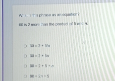 What is this phrase as an equation?
60 is 2 more than the product of 5 and a.
60=2+5n
60=2+5n
60=2+5+n
00=2n+5