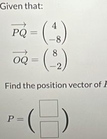 Given that:
vector PQ=beginpmatrix 4 -8endpmatrix
vector OQ=beginpmatrix 8 -2endpmatrix
Find the position vector of 1
P=beginpmatrix □  □ endpmatrix