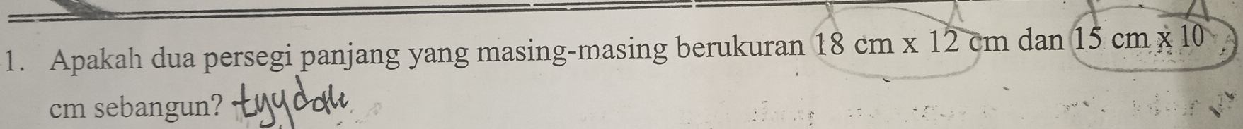 Apakah dua persegi panjang yang masing-masing berukuran 18cm* 12cmdan15cm* 10
cm sebangun?