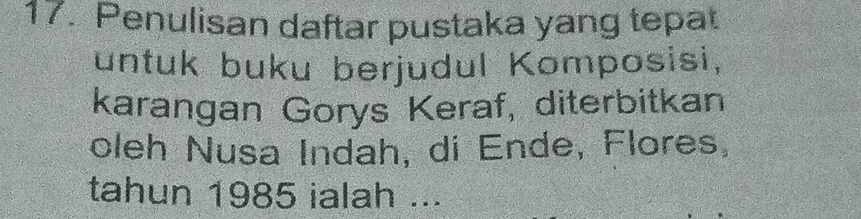 Penulisan daftar pustaka yang tepat 
untuk buku berjudul Komposisi, 
karangan Gorys Keraf, diterbitkan 
cleh Nusa Indah, di Ende, Flores, 
tahun 1985 ialah ...