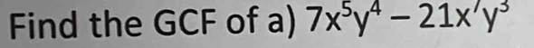 Find the GCF of a) 7x^5y^4-21x'y^3