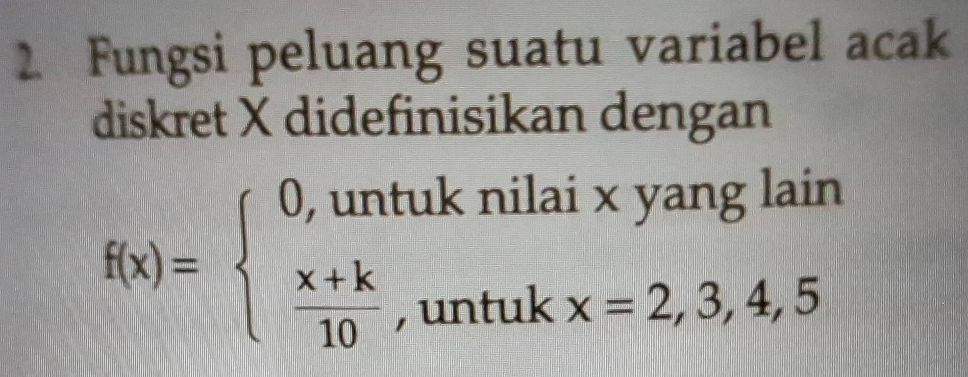 Fungsi peluang suatu variabel acak 
diskret X didefinisikan dengan
f(x)=beginarrayl 0,untuknilaixyanglain  (x+k)/10 ,untukx=2,3,4,5endarray.