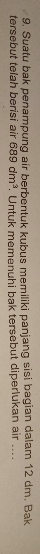 Suatu bak penampung air berbentuk kubus memiliki panjang sisi bagian dalam 12 dm. Bak 
tersebut telah berisi air 689dm^3. Untuk memenuhi bak tersebut diperlukan air_
