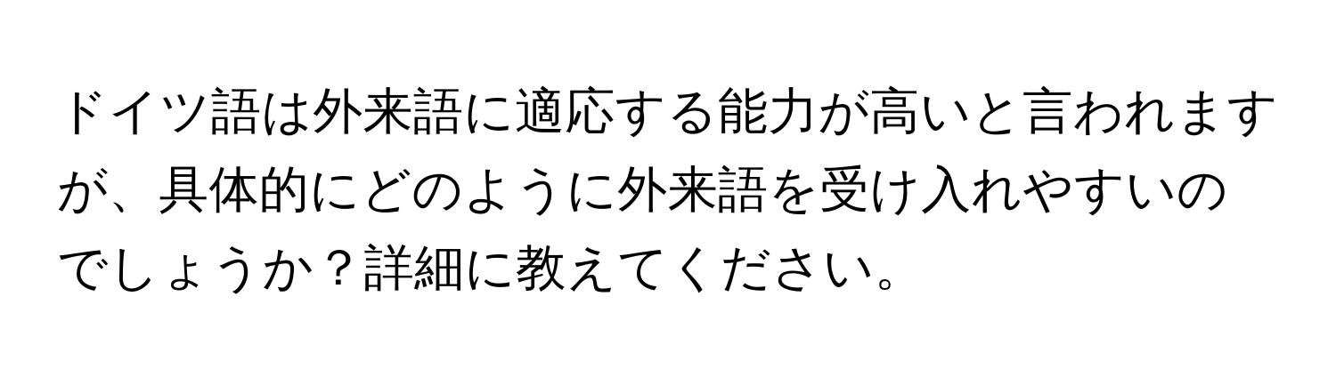 ドイツ語は外来語に適応する能力が高いと言われますが、具体的にどのように外来語を受け入れやすいのでしょうか？詳細に教えてください。