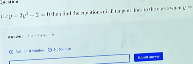 Question
If xy-3y^3+2=0 then find the equations of all tangent lines to the curve when y=
Answer Attempt 2 out of 2
Additional Solution No Solution
Submit Answer