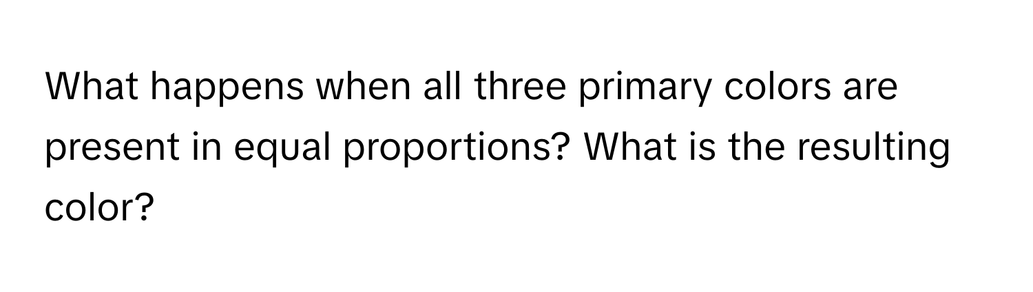 What happens when all three primary colors are present in equal proportions? What is the resulting color?