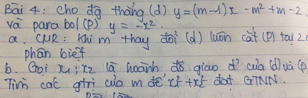 Bāi 4: chodg thàng (d) y=(m-1)x-m^2+m-2
vá parabol(p) y=-x^2. 
a GuR: thim thay doi(d) luān cat (p) tai2
phan bief
6. Goi x ¡ xz lā hānh dō giāo ¢ī wua (d)uà (p
Ti cac giri cua m dè x^2_1+x^2_2 dat GTNN.