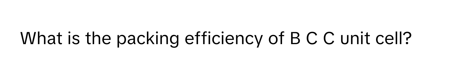 What is the packing efficiency of B  C  C      unit cell?