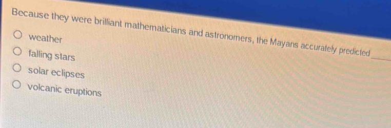 Because they were brilliant mathematicians and astronomers, the Mayans accurately predicted
weather
falling stars
_
solar eclipses
volcanic eruptions