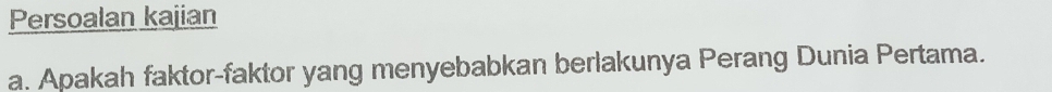 Persoalan kajian 
a. Apakah faktor-faktor yang menyebabkan berlakunya Perang Dunia Pertama.