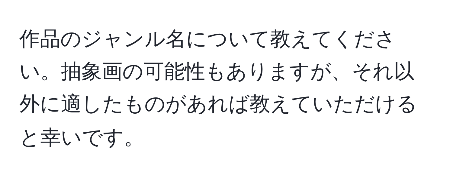 作品のジャンル名について教えてください。抽象画の可能性もありますが、それ以外に適したものがあれば教えていただけると幸いです。