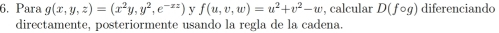 Para g(x,y,z)=(x^2y,y^2,e^(-xz)) y f(u,v,w)=u^2+v^2-w , calcular D(fcirc g) diferenciando
directamente, posteriormente usando la regla de la cadena.