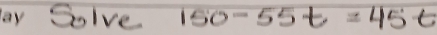 ay Solve 150-55t=45t