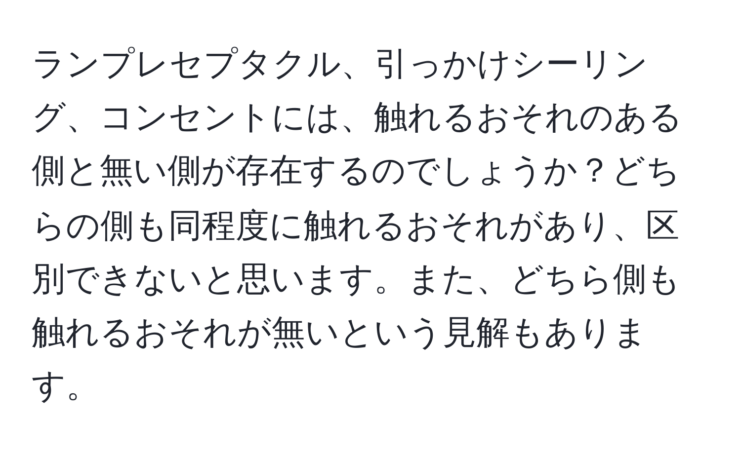 ランプレセプタクル、引っかけシーリング、コンセントには、触れるおそれのある側と無い側が存在するのでしょうか？どちらの側も同程度に触れるおそれがあり、区別できないと思います。また、どちら側も触れるおそれが無いという見解もあります。