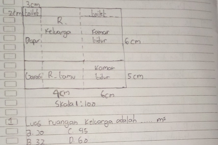 3 cm
2embboilet boikel
R.
Keliarge raman
Bapr lidur 6cm
Kaman
Garasi R. lamu tidur 5cm
4Cm 6cm
Skala 1:100
Luas ruangan Kelcarga adalah m^2
B. 20 C. 95
B 32 D. G0