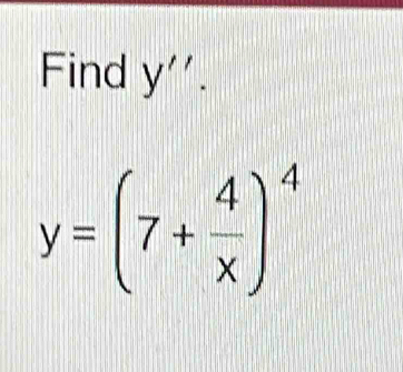 Find y''.
y=(7+ 4/x )^4