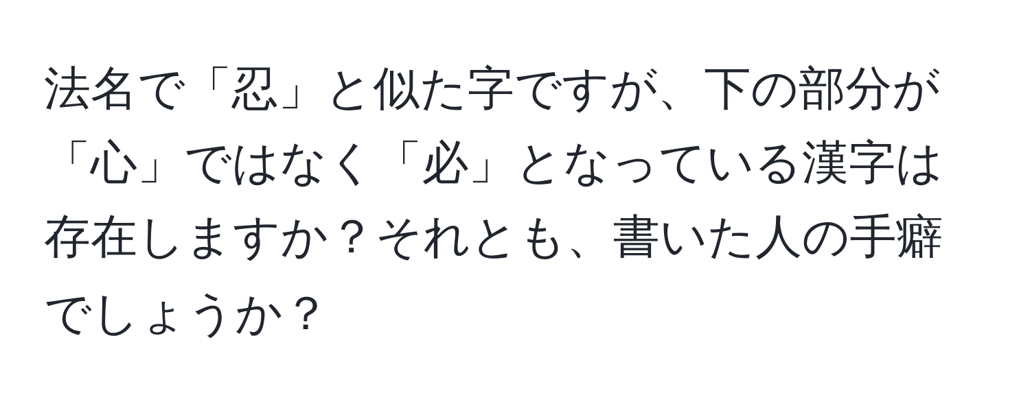 法名で「忍」と似た字ですが、下の部分が「心」ではなく「必」となっている漢字は存在しますか？それとも、書いた人の手癖でしょうか？