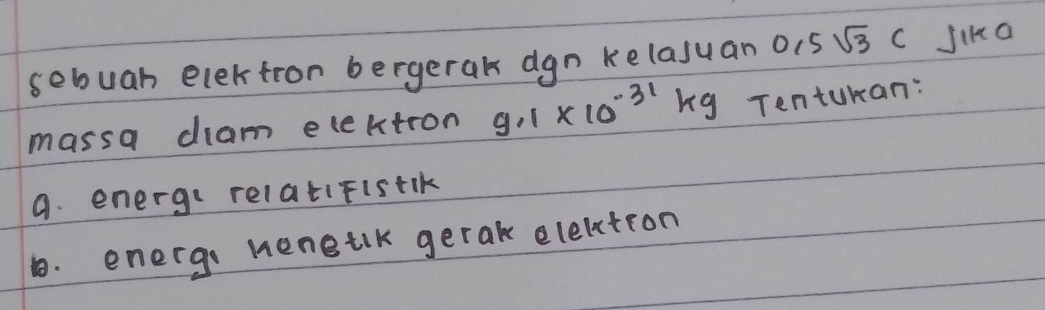 sebuar electron bergerak dgn kelajuan o 5sqrt(3)c Jika 
massa diam elektron 9.1* 10^(-31)kg Tentukan: 
9. energe relatifistik 
1. energo heneilk gerak elecction