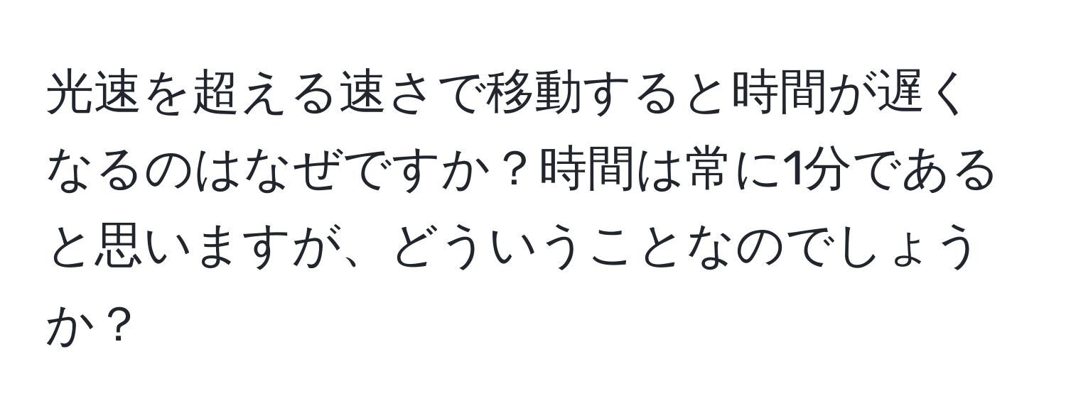 光速を超える速さで移動すると時間が遅くなるのはなぜですか？時間は常に1分であると思いますが、どういうことなのでしょうか？