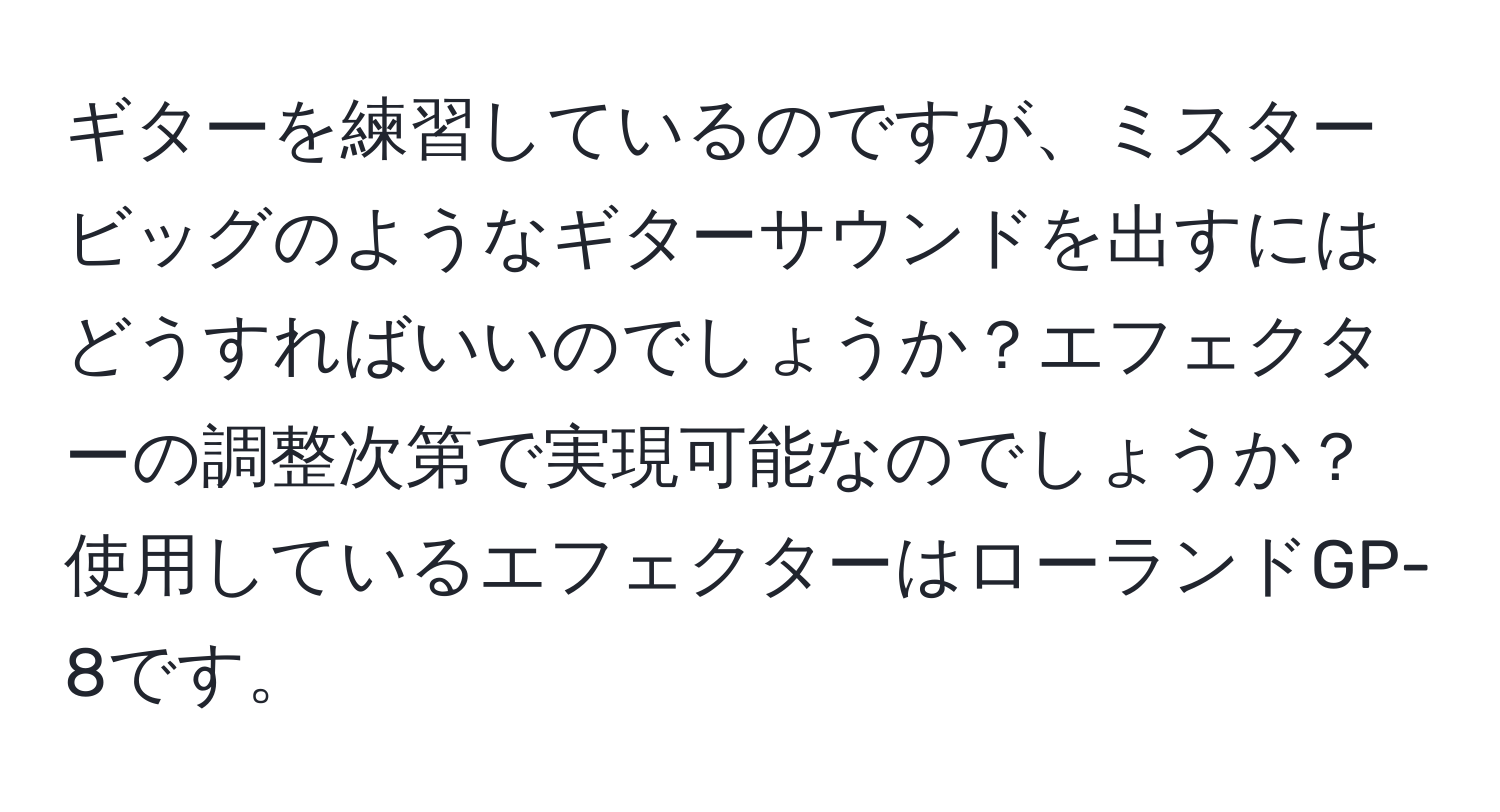 ギターを練習しているのですが、ミスタービッグのようなギターサウンドを出すにはどうすればいいのでしょうか？エフェクターの調整次第で実現可能なのでしょうか？使用しているエフェクターはローランドGP-8です。