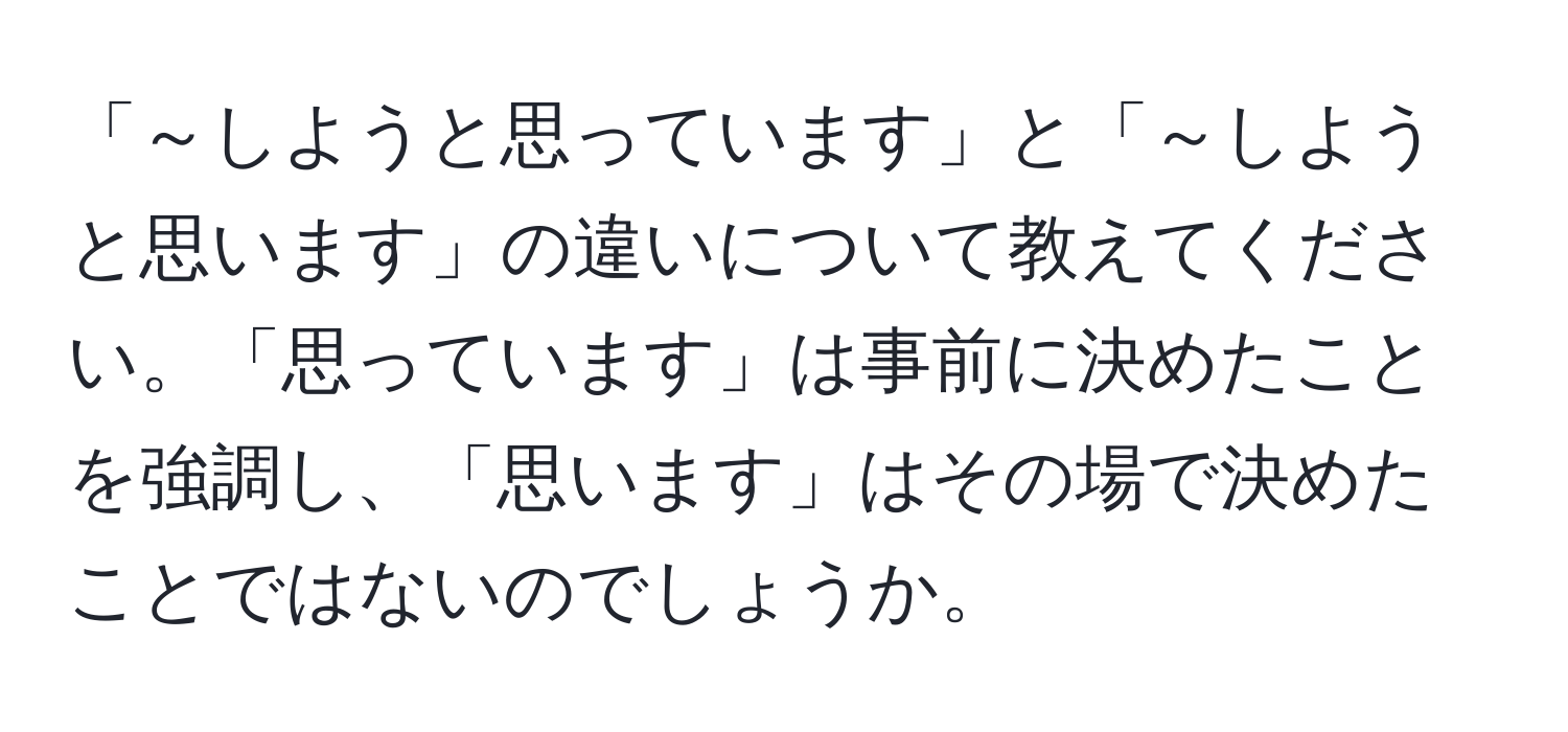 「～しようと思っています」と「～しようと思います」の違いについて教えてください。「思っています」は事前に決めたことを強調し、「思います」はその場で決めたことではないのでしょうか。