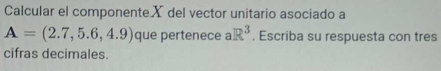 Calcular el componenteX del vector unitario asociado a
A=(2.7,5.6,4.9) que pertenece aR^3. Escriba su respuesta con tres 
cifras decimales.