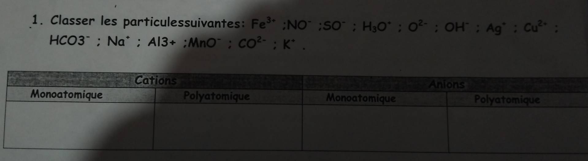 Classer les particulessuivantes: Fe^(3+); NO^-; SO^-; H_3O^+; O^(2-); OH^-; Ag^+; Cu^(2+);
HCO3^-; Na^+; Al3+; MnO^-; CO^(2-); K^+.