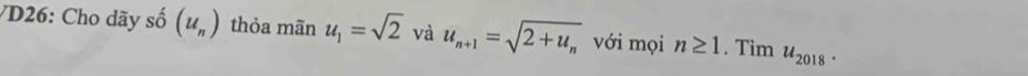 VD26: Cho dãy shat O(u_n) thỏa mãn u_1=sqrt(2) và u_n+1=sqrt(2+u_n) với mọi n≥ 1. Tìm u_2018·