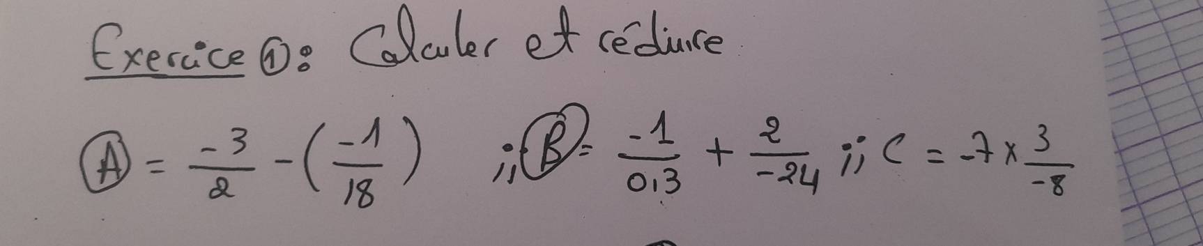 Exerice6s Colculer ef ceduce
9=
boxed A= (-3)/2 -( (-1)/18 ) 1 1 /=  (-1)/0.3 + 2/-24 iiC=-7*  3/-8 