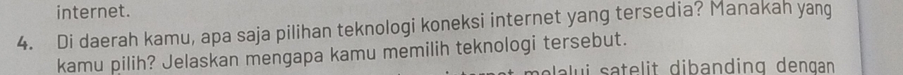 internet. 
4. Di daerah kamu, apa saja pilihan teknologi koneksi internet yang tersedia? Manakah yang 
kamu pilih? Jelaskan mengapa kamu memilih teknologi tersebut. 
a lui satelit dibanding dengan