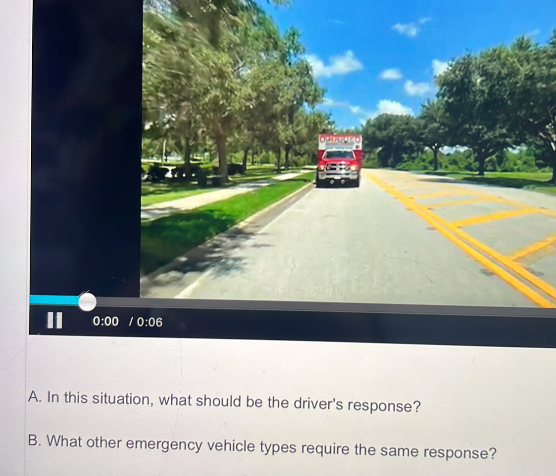 a
0:00 /0:06
A. In this situation, what should be the driver's response? 
B. What other emergency vehicle types require the same response?