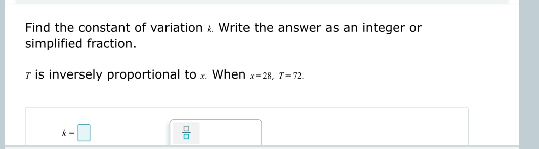 Find the constant of variation & Write the answer as an integer or 
simplified fraction.
7 is inversely proportional to x. When x=28, T=72.
k=□
 □ /□  