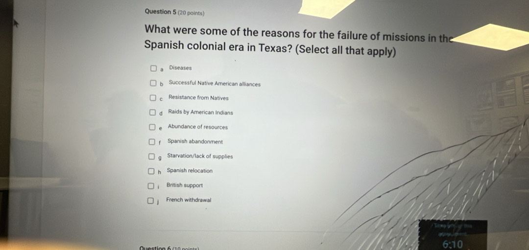 What were some of the reasons for the failure of missions in the
Spanish colonial era in Texas? (Select all that apply)
Diseases
Successful Native American alliances
Resistance from Natives
Raids by American Indians
Abundance of resources
Spanish abandonment
Starvation/lack of supplies
hé Spanish relocation
British support
French withdrawal