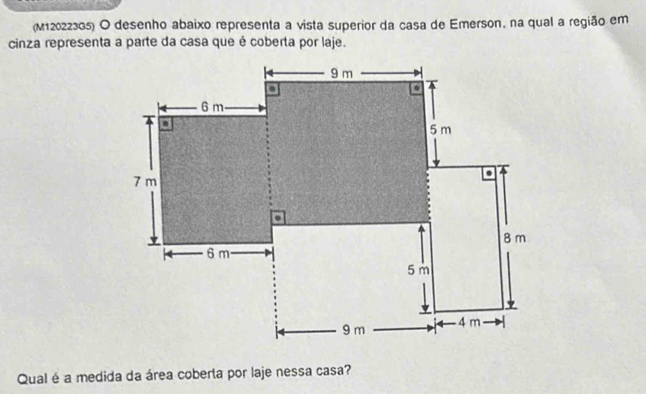 (M120223G5) O desenho abaixo representa a vista superior da casa de Emerson, na qual a região em 
cinza representa a parte da casa que é coberta por laje. 
Qual é a medida da área coberta por laje nessa casa?