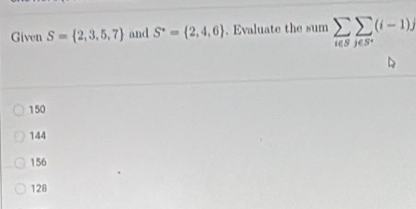 Given S= 2,3,5,7 and S^*= 2,4,6. Evaluate the sum sumlimits _i∈ Ssumlimits _j∈ S^*(i-1)j
150
144
156
128