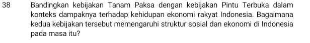 Bandingkan kebijakan Tanam Paksa dengan kebijakan Pintu Terbuka dalam 
konteks dampaknya terhadap kehidupan ekonomi rakyat Indonesia. Bagaimana 
kedua kebijakan tersebut memengaruhi struktur sosial dan ekonomi di Indonesia 
pada masa itu?